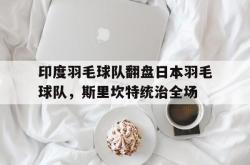 开云体育平台APP-印度羽毛球队翻盘日本羽毛球队，斯里坎特统治全场的简单介绍