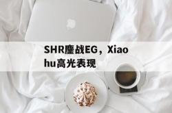 开云在线直播-SHR鏖战EG，Xiaohu高光表现
