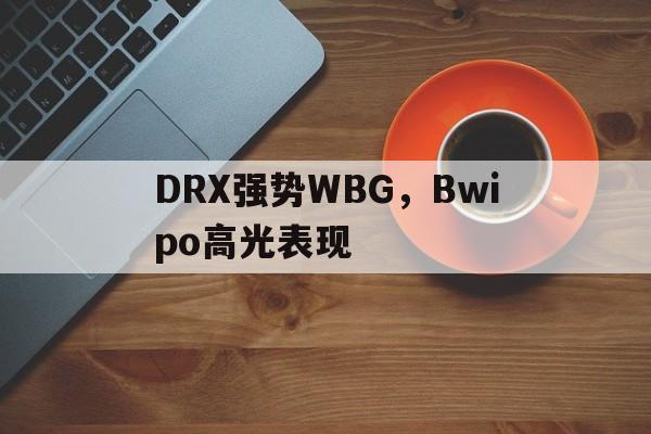 包含DRX强势WBG，Bwipo高光表现的词条