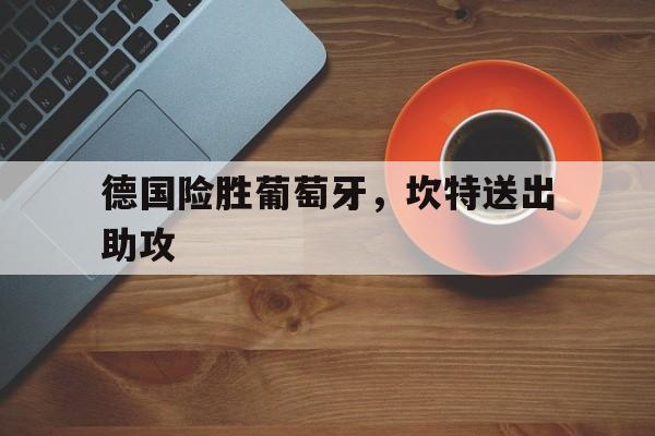 关于德国险胜葡萄牙，坎特送出助攻的信息