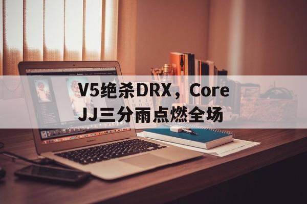 V5绝杀DRX，CoreJJ三分雨点燃全场的简单介绍