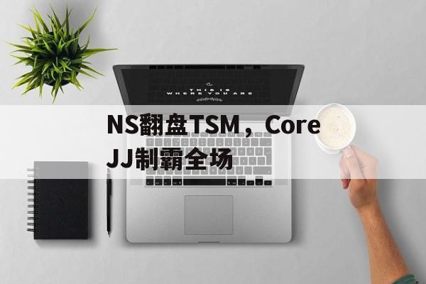 NS翻盘TSM，CoreJJ制霸全场的简单介绍